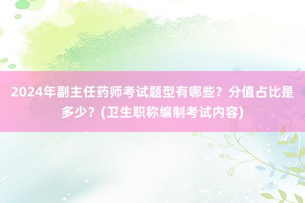 2024年副主任药师考试题型有哪些？分值占比是多少？(卫生职称编制考试内容)