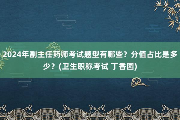 2024年副主任药师考试题型有哪些？分值占比是多少？(卫生职称考试 丁香园)