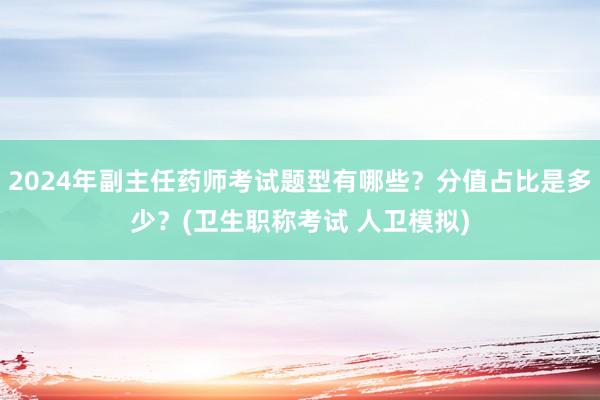2024年副主任药师考试题型有哪些？分值占比是多少？(卫生职称考试 人卫模拟)