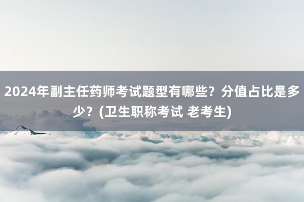 2024年副主任药师考试题型有哪些？分值占比是多少？(卫生职称考试 老考生)