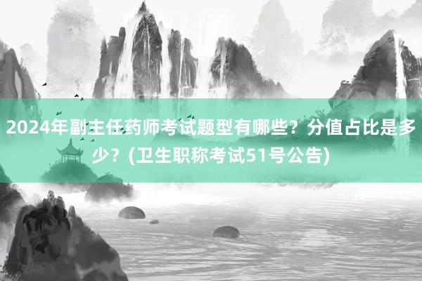 2024年副主任药师考试题型有哪些？分值占比是多少？(卫生职称考试51号公告)
