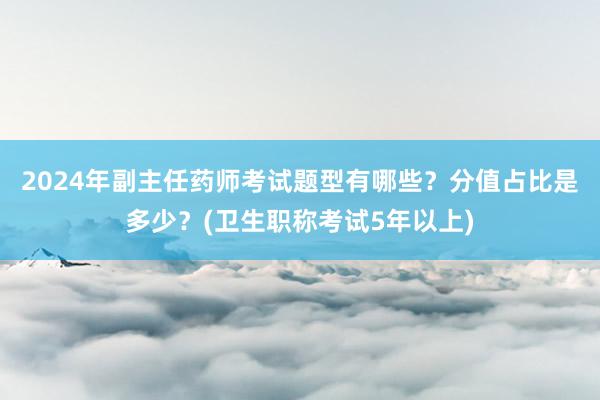 2024年副主任药师考试题型有哪些？分值占比是多少？(卫生职称考试5年以上)