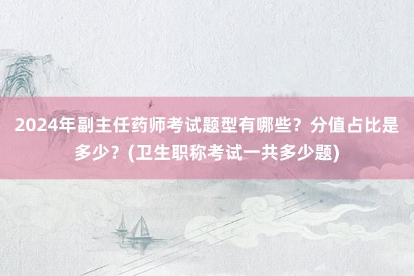 2024年副主任药师考试题型有哪些？分值占比是多少？(卫生职称考试一共多少题)