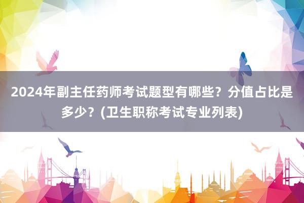 2024年副主任药师考试题型有哪些？分值占比是多少？(卫生职称考试专业列表)