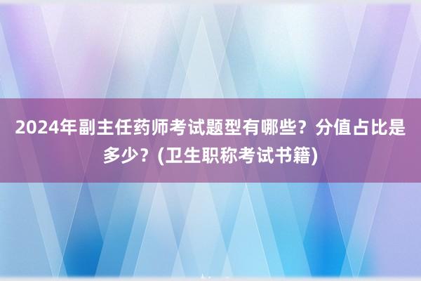 2024年副主任药师考试题型有哪些？分值占比是多少？(卫生职称考试书籍)