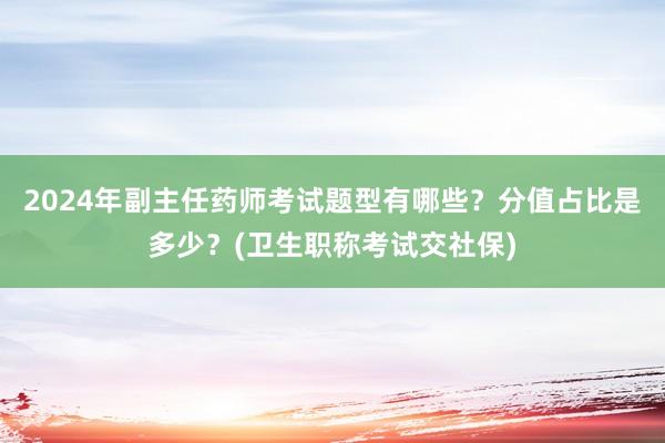2024年副主任药师考试题型有哪些？分值占比是多少？(卫生职称考试交社保)