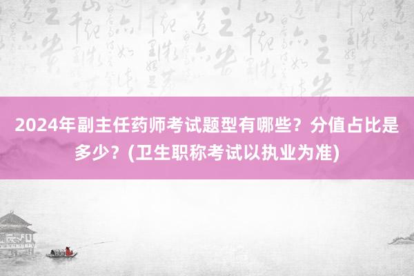 2024年副主任药师考试题型有哪些？分值占比是多少？(卫生职称考试以执业为准)