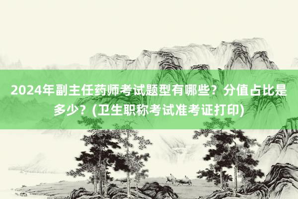 2024年副主任药师考试题型有哪些？分值占比是多少？(卫生职称考试准考证打印)