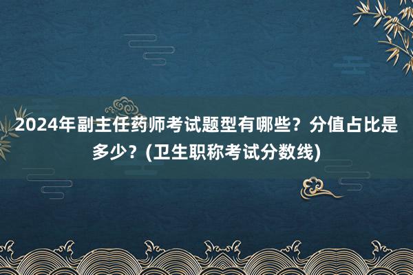 2024年副主任药师考试题型有哪些？分值占比是多少？(卫生职称考试分数线)