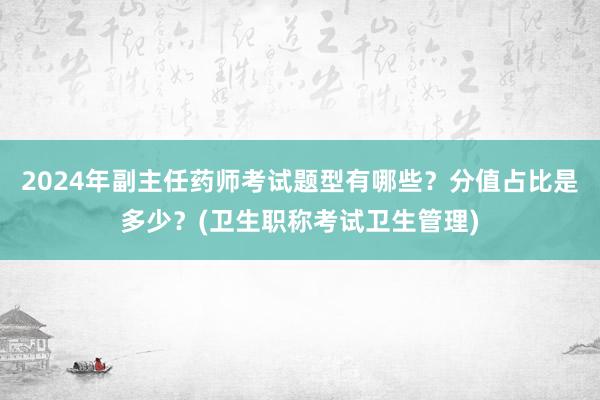 2024年副主任药师考试题型有哪些？分值占比是多少？(卫生职称考试卫生管理)