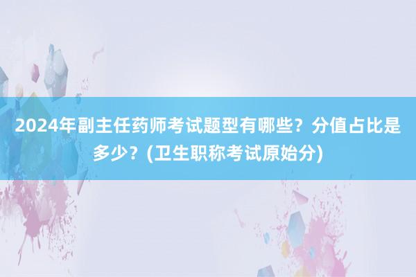 2024年副主任药师考试题型有哪些？分值占比是多少？(卫生职称考试原始分)