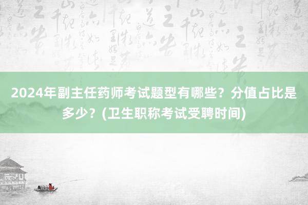2024年副主任药师考试题型有哪些？分值占比是多少？(卫生职称考试受聘时间)