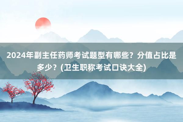 2024年副主任药师考试题型有哪些？分值占比是多少？(卫生职称考试口诀大全)