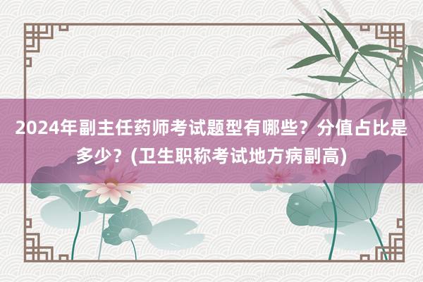 2024年副主任药师考试题型有哪些？分值占比是多少？(卫生职称考试地方病副高)