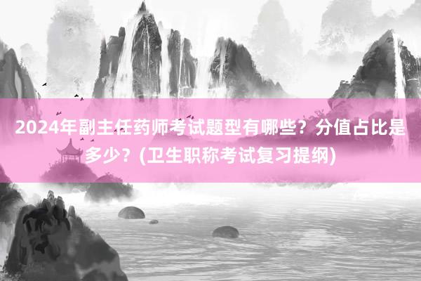 2024年副主任药师考试题型有哪些？分值占比是多少？(卫生职称考试复习提纲)
