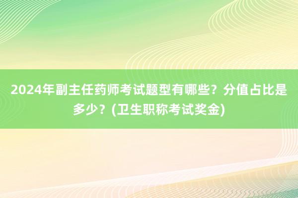 2024年副主任药师考试题型有哪些？分值占比是多少？(卫生职称考试奖金)
