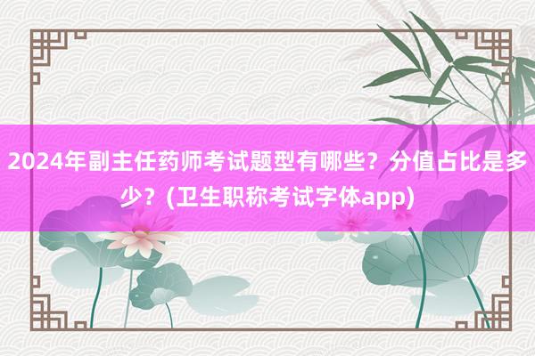 2024年副主任药师考试题型有哪些？分值占比是多少？(卫生职称考试字体app)
