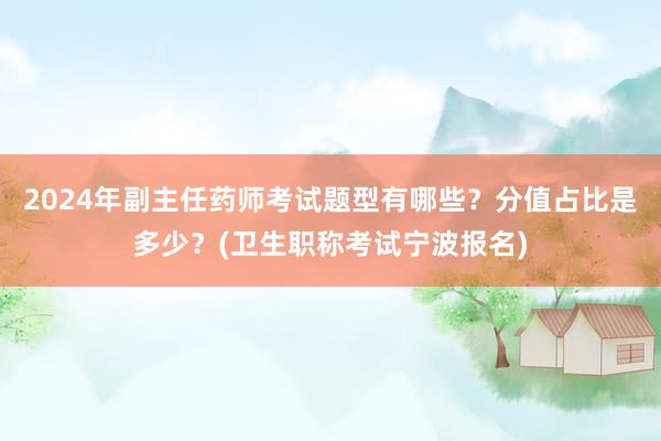 2024年副主任药师考试题型有哪些？分值占比是多少？(卫生职称考试宁波报名)