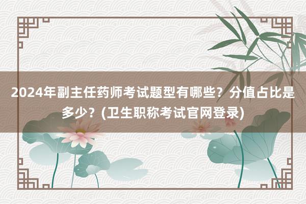 2024年副主任药师考试题型有哪些？分值占比是多少？(卫生职称考试官网登录)