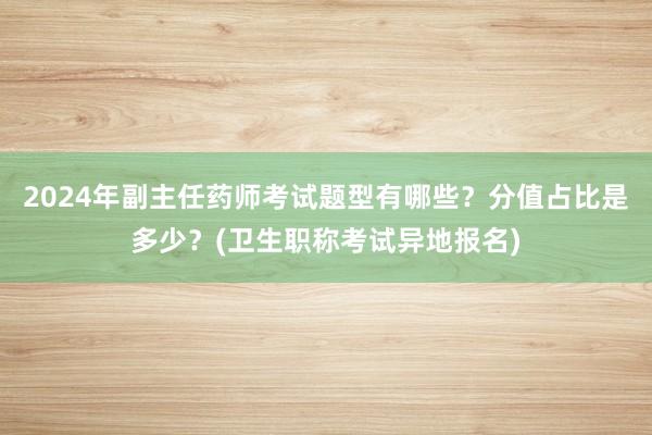 2024年副主任药师考试题型有哪些？分值占比是多少？(卫生职称考试异地报名)