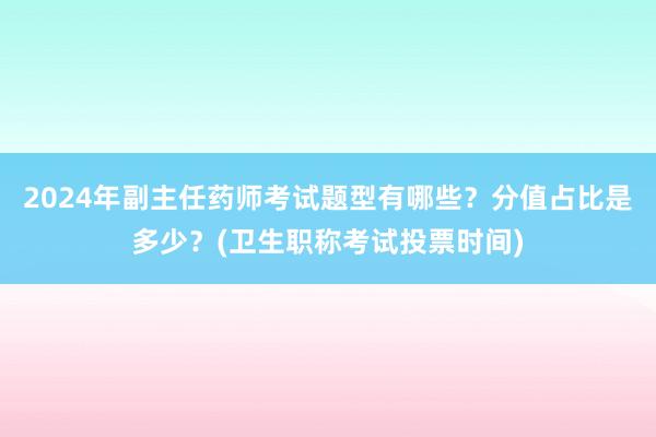 2024年副主任药师考试题型有哪些？分值占比是多少？(卫生职称考试投票时间)