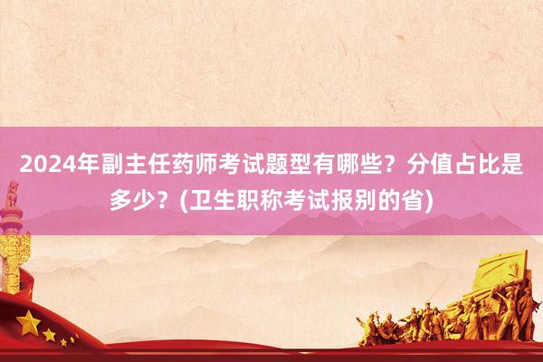 2024年副主任药师考试题型有哪些？分值占比是多少？(卫生职称考试报别的省)