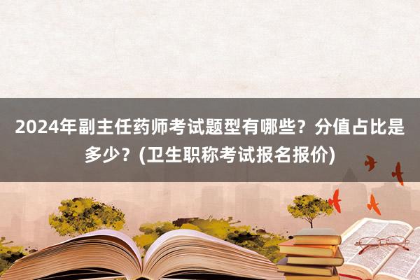 2024年副主任药师考试题型有哪些？分值占比是多少？(卫生职称考试报名报价)