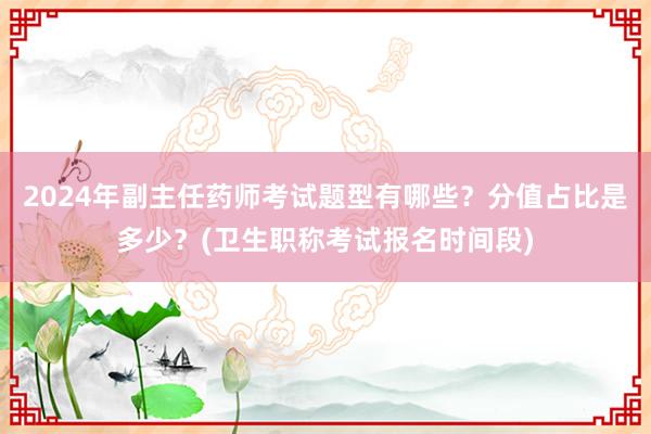 2024年副主任药师考试题型有哪些？分值占比是多少？(卫生职称考试报名时间段)