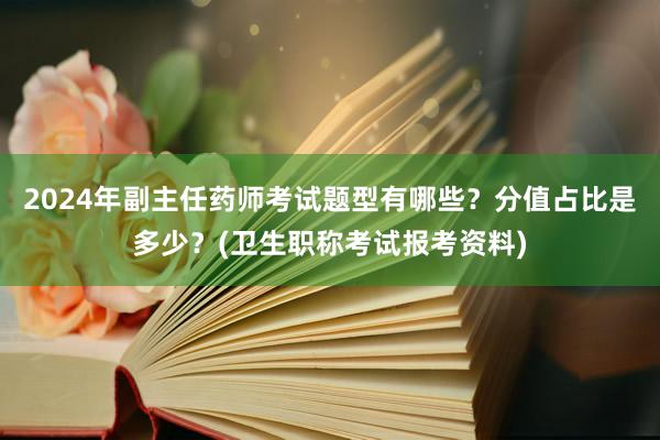 2024年副主任药师考试题型有哪些？分值占比是多少？(卫生职称考试报考资料)