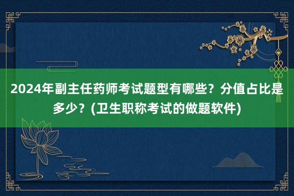 2024年副主任药师考试题型有哪些？分值占比是多少？(卫生职称考试的做题软件)