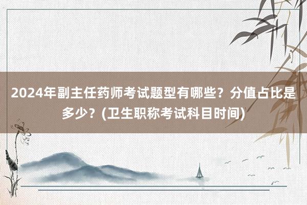 2024年副主任药师考试题型有哪些？分值占比是多少？(卫生职称考试科目时间)