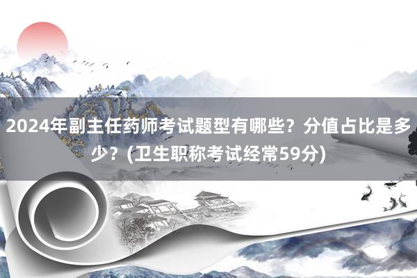 2024年副主任药师考试题型有哪些？分值占比是多少？(卫生职称考试经常59分)