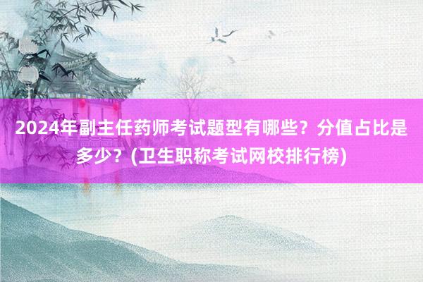 2024年副主任药师考试题型有哪些？分值占比是多少？(卫生职称考试网校排行榜)