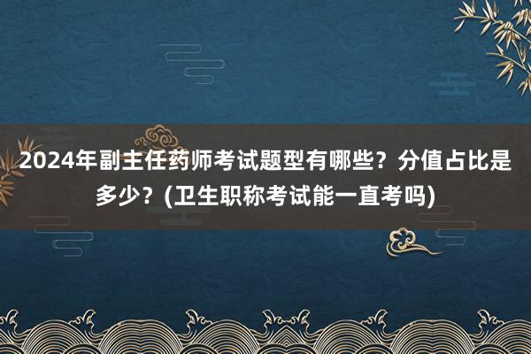 2024年副主任药师考试题型有哪些？分值占比是多少？(卫生职称考试能一直考吗)