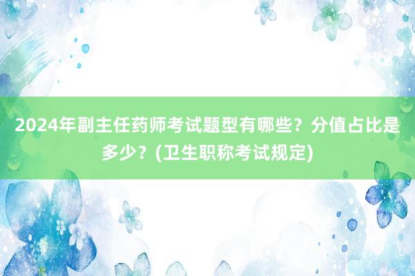 2024年副主任药师考试题型有哪些？分值占比是多少？(卫生职称考试规定)