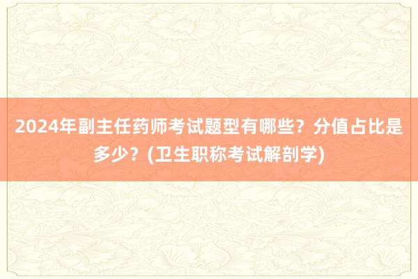 2024年副主任药师考试题型有哪些？分值占比是多少？(卫生职称考试解剖学)