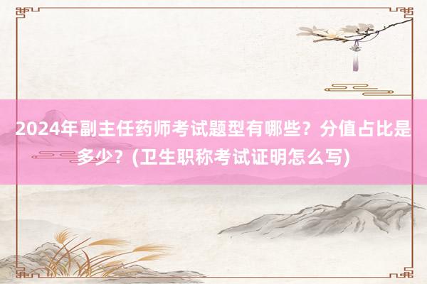 2024年副主任药师考试题型有哪些？分值占比是多少？(卫生职称考试证明怎么写)