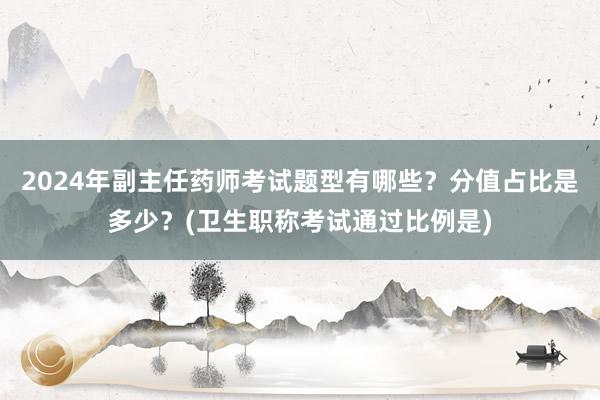 2024年副主任药师考试题型有哪些？分值占比是多少？(卫生职称考试通过比例是)
