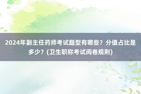 2024年副主任药师考试题型有哪些？分值占比是多少？(卫生职称考试阅卷规则)