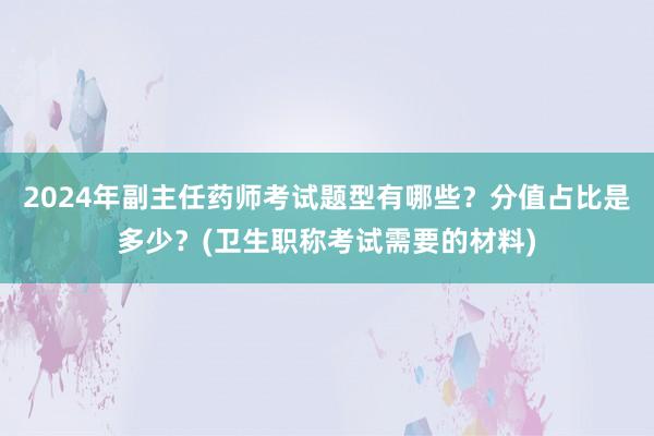 2024年副主任药师考试题型有哪些？分值占比是多少？(卫生职称考试需要的材料)