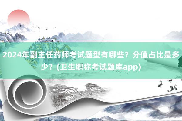 2024年副主任药师考试题型有哪些？分值占比是多少？(卫生职称考试题库app)