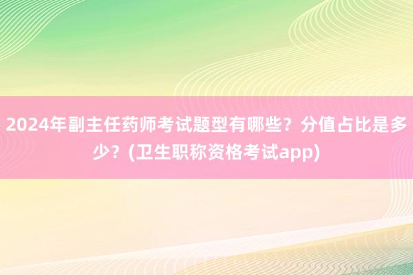 2024年副主任药师考试题型有哪些？分值占比是多少？(卫生职称资格考试app)