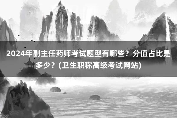 2024年副主任药师考试题型有哪些？分值占比是多少？(卫生职称高级考试网站)