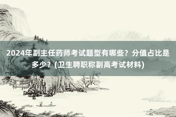 2024年副主任药师考试题型有哪些？分值占比是多少？(卫生聘职称副高考试材料)
