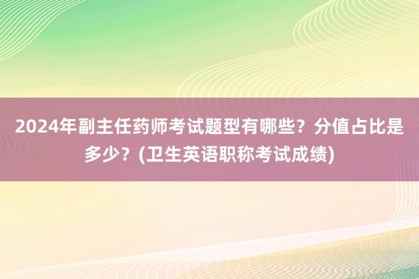 2024年副主任药师考试题型有哪些？分值占比是多少？(卫生英语职称考试成绩)
