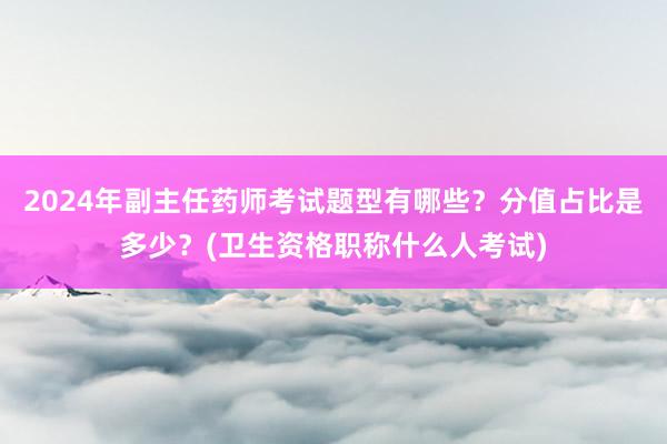 2024年副主任药师考试题型有哪些？分值占比是多少？(卫生资格职称什么人考试)