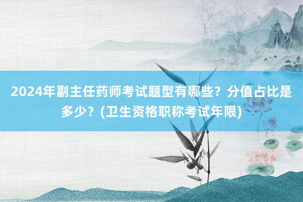 2024年副主任药师考试题型有哪些？分值占比是多少？(卫生资格职称考试年限)
