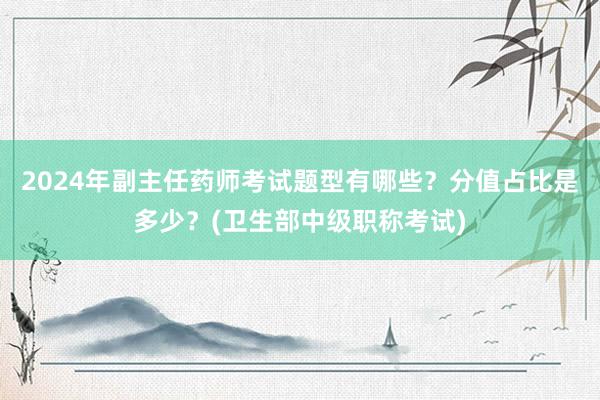 2024年副主任药师考试题型有哪些？分值占比是多少？(卫生部中级职称考试)