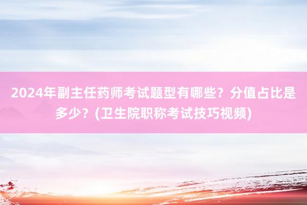 2024年副主任药师考试题型有哪些？分值占比是多少？(卫生院职称考试技巧视频)