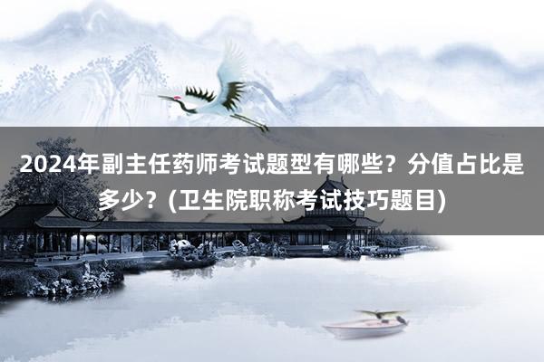 2024年副主任药师考试题型有哪些？分值占比是多少？(卫生院职称考试技巧题目)